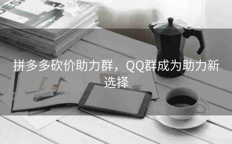 拼多多砍价助力群，QQ群成为助力新选择