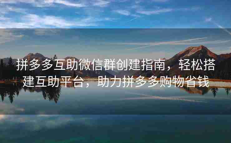 拼多多互助微信群创建指南，轻松搭建互助平台，助力拼多多购物省钱