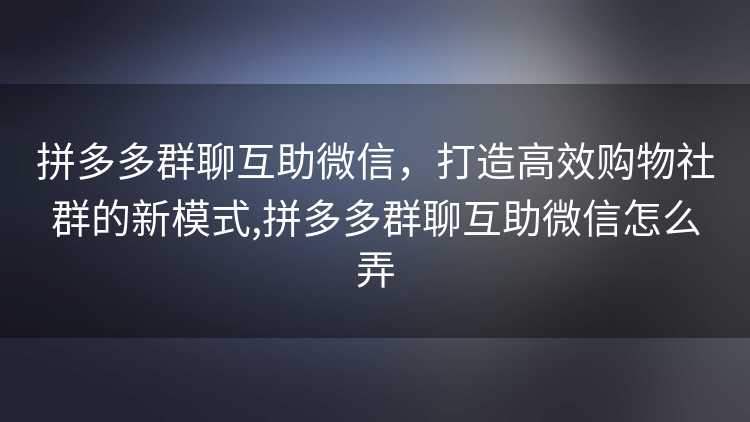 拼多多群聊互助微信,打造高效购物社群的新模式,拼多多群聊互助微信怎么弄 拼多多群聊互助微信,打造高效购物社群的新模式,拼多多群聊互助微信怎么弄