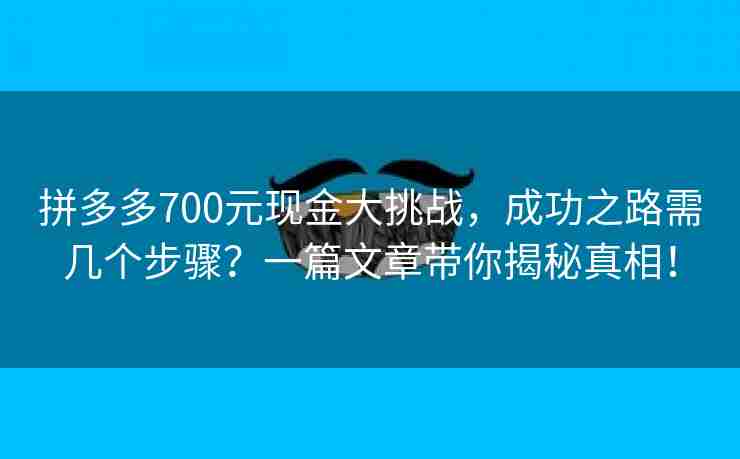 拼多多700元现金大挑战，成功之路需几个步骤？一篇文章带你揭秘真相！