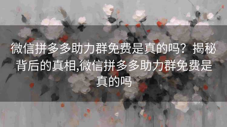 微信拼多多助力群免费是真的吗?揭秘背后的真相,微信拼多多助力群免费是真的吗 微信拼多多助力群免费是真的吗?揭秘背后的真相,微信拼多多助力群免费是真的吗