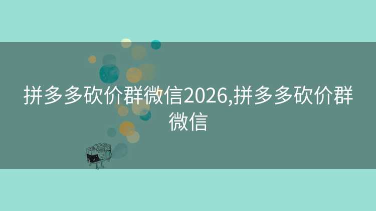 拼多多砍价群微信2026,拼多多砍价群微信 拼多多砍价群微信2026,拼多多砍价群微信