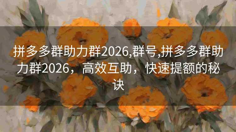 拼多多群助力群2026,群号,拼多多群助力群2026,高效互助,快速提额的秘诀 拼多多群助力群2026,群号,拼多多群助力群2026,高效互助,快速提额的秘诀