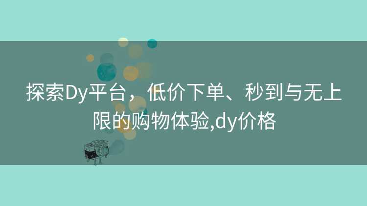 探索Dy平台,低价下单、秒到与无上限的购物体验,dy价格 探索Dy平台,低价下单、秒到与无上限的购物体验,dy价格