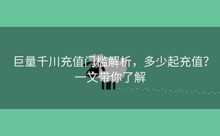 巨量千川充值门槛解析，多少起充值？一文带你了解