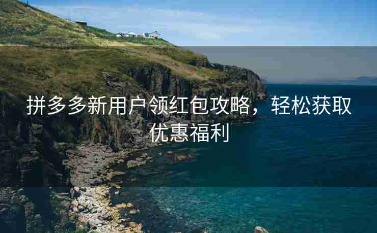 拼多多新用户领红包攻略，轻松获取优惠福利