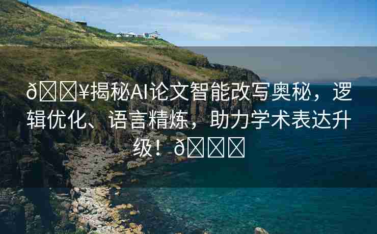 🔥揭秘AI论文智能改写奥秘，逻辑优化、语言精炼，助力学术表达升级！🌈