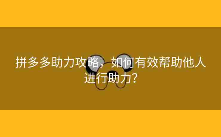 拼多多助力攻略，如何有效帮助他人进行助力？