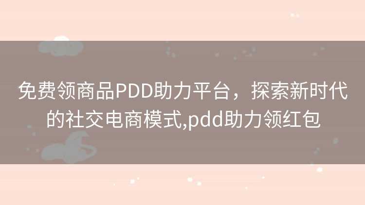 免费领商品PDD助力平台,探索新时代的社交电商模式,pdd助力领红包 免费领商品PDD助力平台,探索新时代的社交电商模式,pdd助力领红包