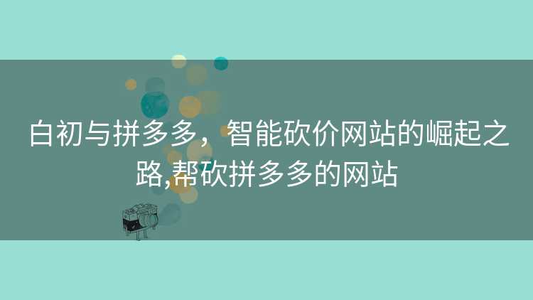 白初与拼多多,智能砍价网站的崛起之路,帮砍拼多多的网站 白初与拼多多,智能砍价网站的崛起之路,帮砍拼多多的网站