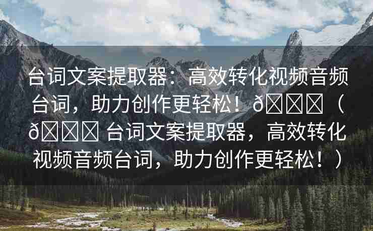 台词文案提取器：高效转化视频音频台词，助力创作更轻松！🌈（🌈 台词文案提取器，高效转化视频音频台词，助力创作更轻松！）