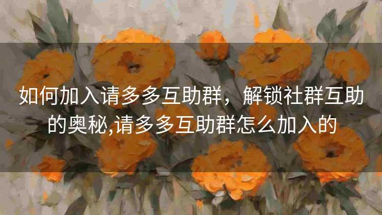 如何加入请多多互助群,解锁社群互助的奥秘,请多多互助群怎么加入的 如何加入请多多互助群,解锁社群互助的奥秘,请多多互助群怎么加入的