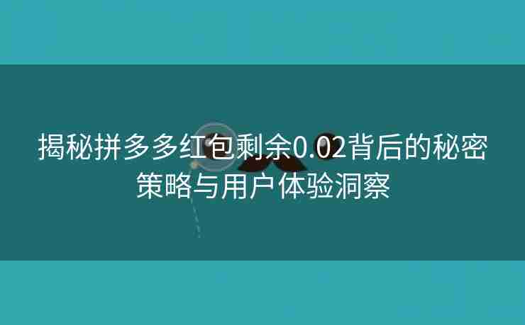 揭秘拼多多红包剩余0.02背后的秘密策略与用户体验洞察