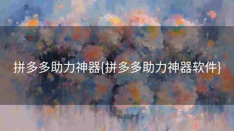 拼多多助力神器{拼多多助力神器软件} 拼多多助力神器{拼多多助力神器软件}