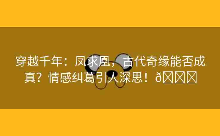 穿越千年：凤求凰，古代奇缘能否成真？情感纠葛引人深思！🌈