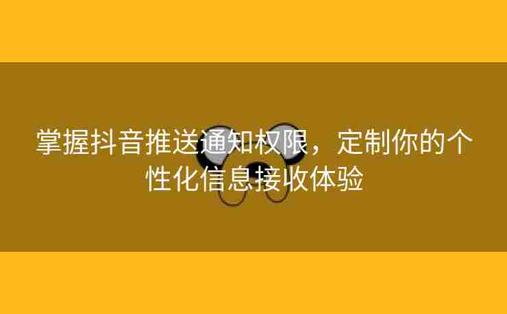 掌握抖音推送通知权限，定制你的个性化信息接收体验