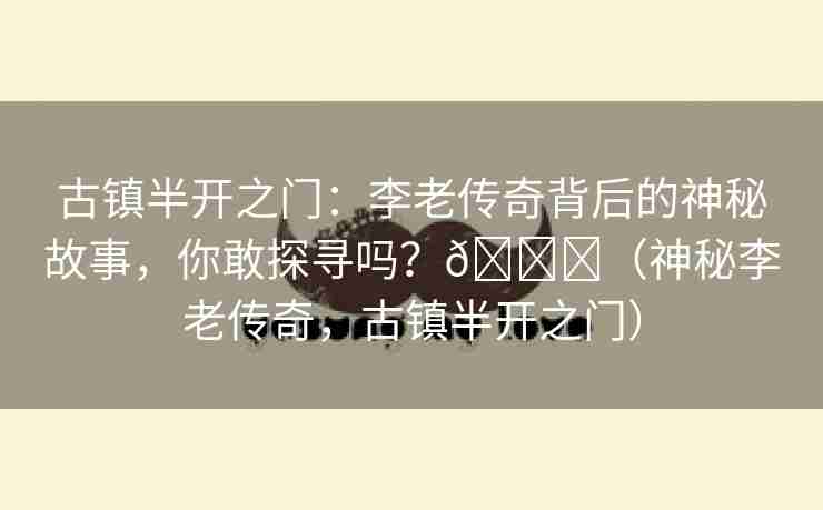 古镇半开之门：李老传奇背后的神秘故事，你敢探寻吗？🌈（神秘李老传奇，古镇半开之门）