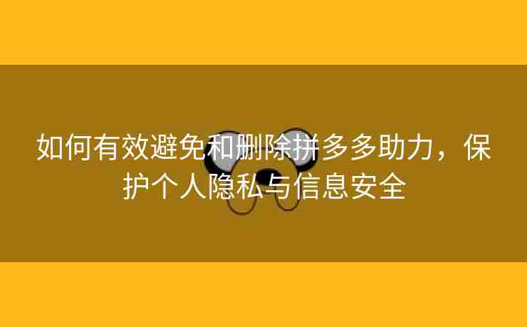 如何有效避免和删除拼多多助力，保护个人隐私与信息安全