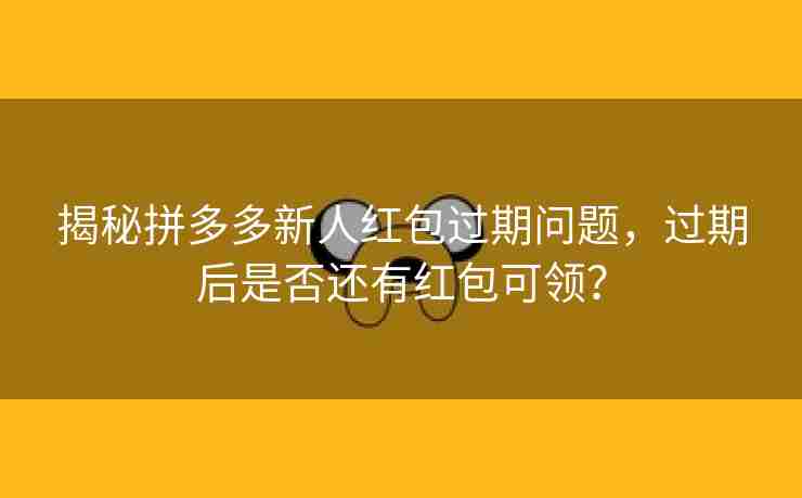 揭秘拼多多新人红包过期问题，过期后是否还有红包可领？