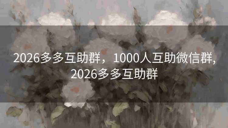 2026多多互助群,1000人互助微信群,2026多多互助群 2026多多互助群,1000人互助微信群,2026多多互助群