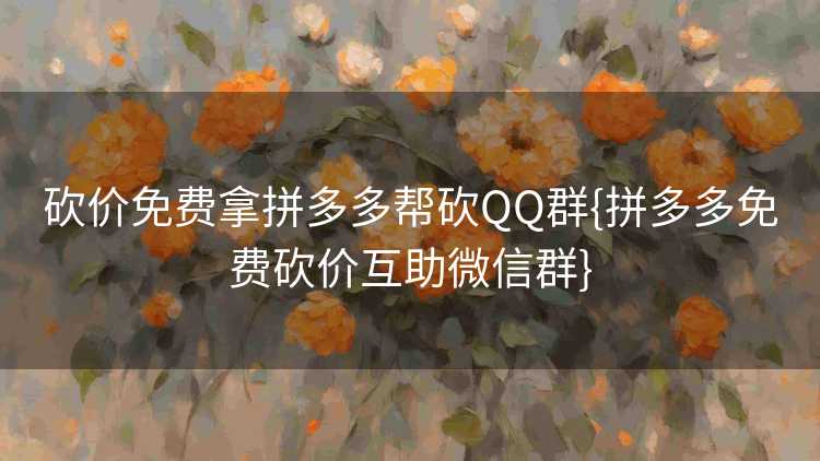 砍价免费拿拼多多帮砍QQ群{拼多多免费砍价互助微信群} 砍价免费拿拼多多帮砍QQ群{拼多多免费砍价互助微信群}