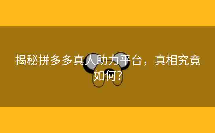 揭秘拼多多真人助力平台，真相究竟如何？