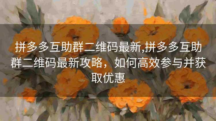 拼多多互助群二维码最新,拼多多互助群二维码最新攻略，如何高效参与并获取优惠