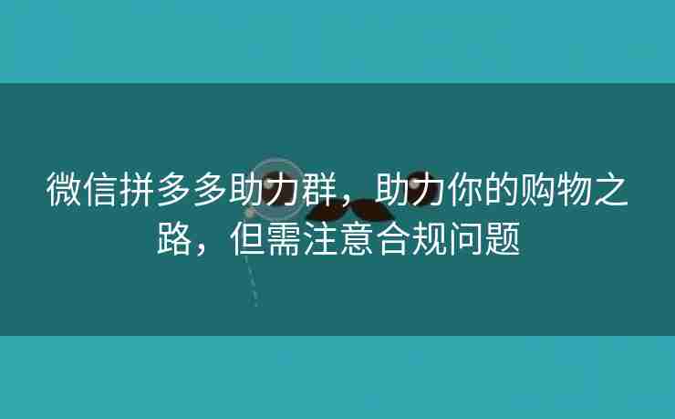 微信拼多多助力群，助力你的购物之路，但需注意合规问题