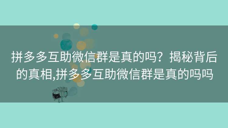 拼多多互助微信群是真的吗?揭秘背后的真相,拼多多互助微信群是真的吗吗 拼多多互助微信群是真的吗?揭秘背后的真相,拼多多互助微信群是真的吗吗