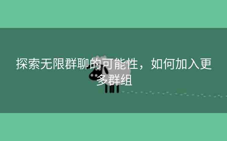 探索无限群聊的可能性，如何加入更多群组