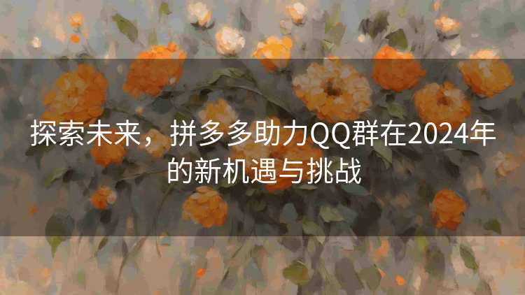 探索未来,拼多多助力QQ群在2024年的新机遇与挑战 探索未来,拼多多助力QQ群在2024年的新机遇与挑战