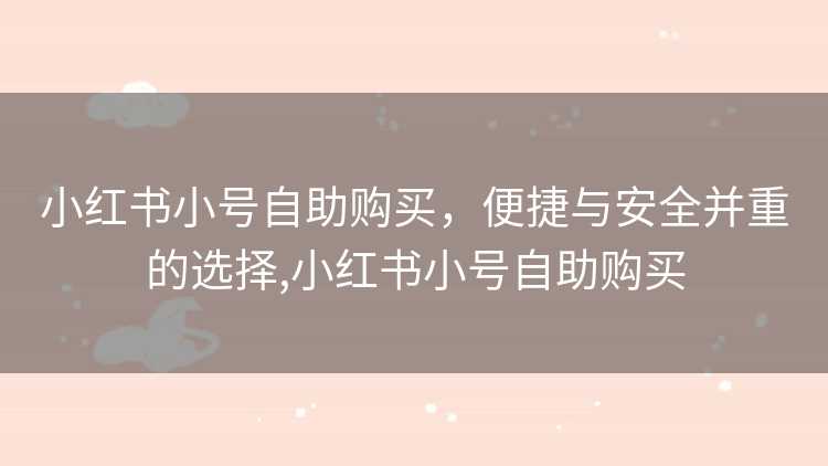 小红书小号自助购买,便捷与安全并重的选择,小红书小号自助购买 小红书小号自助购买,便捷与安全并重的选择,小红书小号自助购买