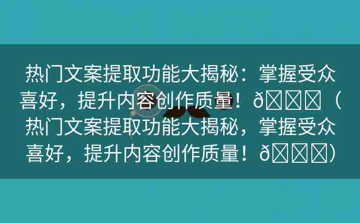 热门文案提取功能大揭秘：掌握受众喜好，提升内容创作质量！🌈（热门文案提取功能大揭秘，掌握受众喜好，提升内容创作质量！🌈）