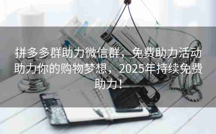 拼多多群助力微信群，免费助力活动助力你的购物梦想，2025年持续免费助力！