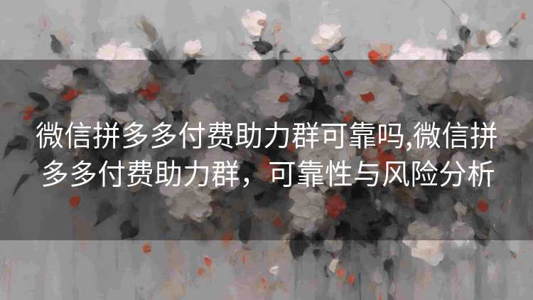 微信拼多多付费助力群可靠吗,微信拼多多付费助力群,可靠性与风险分析 微信拼多多付费助力群可靠吗,微信拼多多付费助力群,可靠性与风险分析