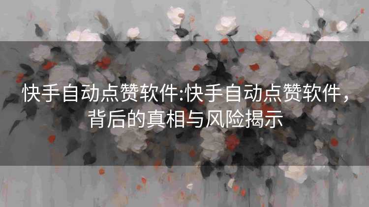 快手自动点赞软件:快手自动点赞软件,背后的真相与风险揭示 快手自动点赞软件:快手自动点赞软件,背后的真相与风险揭示