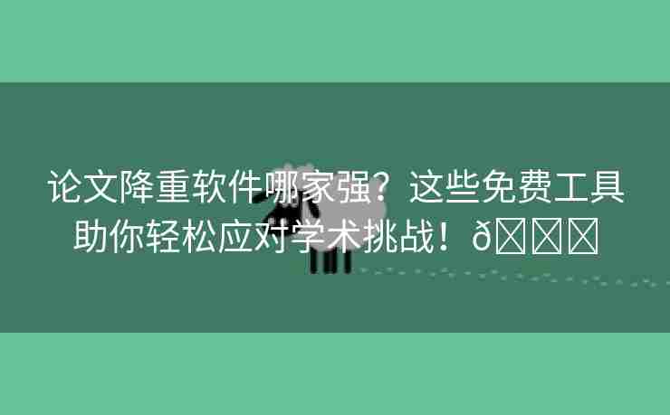 论文降重软件哪家强？这些免费工具助你轻松应对学术挑战！🌈