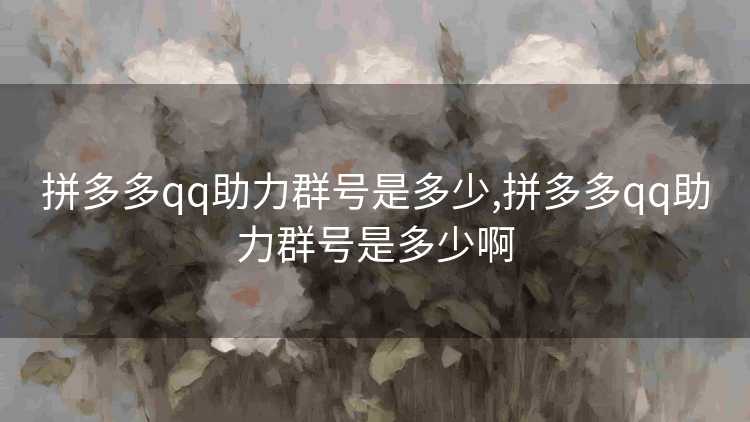 拼多多qq助力群号是多少,拼多多qq助力群号是多少啊 拼多多qq助力群号是多少,拼多多qq助力群号是多少啊