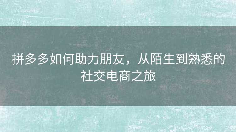 拼多多如何助力朋友,从陌生到熟悉的社交电商之旅 拼多多如何助力朋友,从陌生到熟悉的社交电商之旅