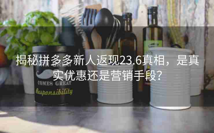 揭秘拼多多新人返现23.6真相，是真实优惠还是营销手段？