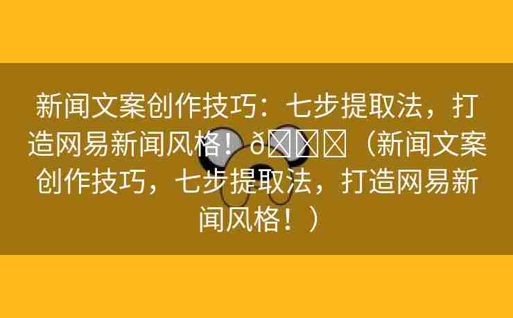 新闻文案创作技巧：七步提取法，打造网易新闻风格！🌈（新闻文案创作技巧，七步提取法，打造网易新闻风格！）