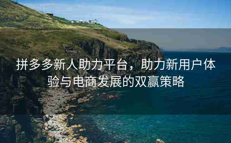 拼多多新人助力平台，助力新用户体验与电商发展的双赢策略