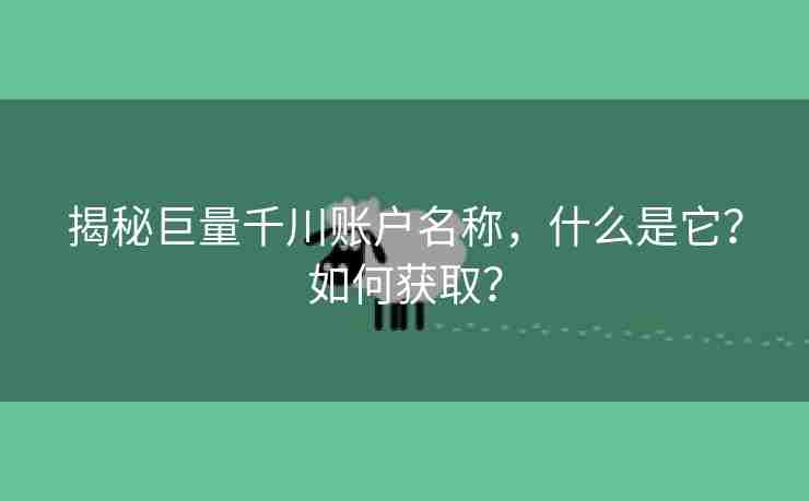 揭秘巨量千川账户名称，什么是它？如何获取？