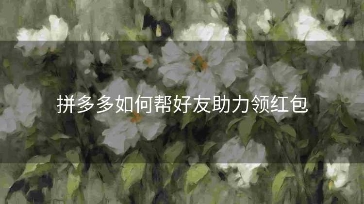 拼多多如何帮好友助力领红包 拼多多如何帮好友助力领红包