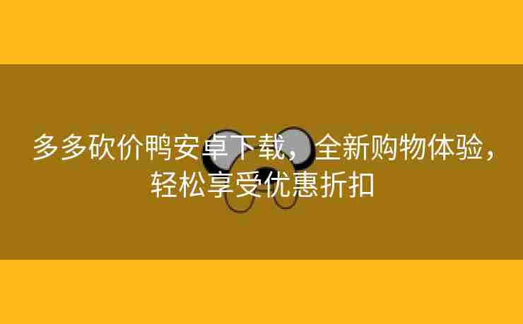 多多砍价鸭安卓下载，全新购物体验，轻松享受优惠折扣