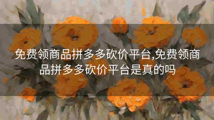 免费领商品拼多多砍价平台,免费领商品拼多多砍价平台是真的吗 免费领商品拼多多砍价平台,免费领商品拼多多砍价平台是真的吗