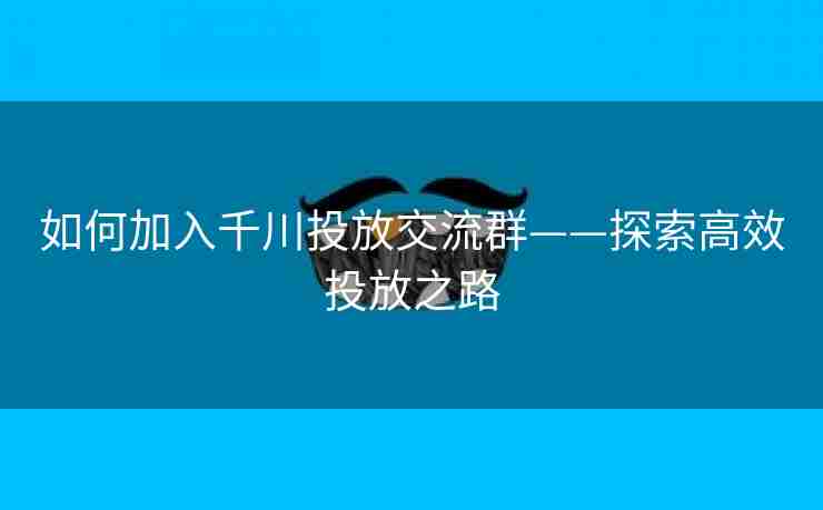 如何加入千川投放交流群——探索高效投放之路