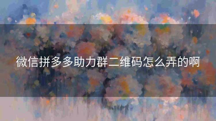 微信拼多多助力群二维码怎么弄的啊 微信拼多多助力群二维码怎么弄的啊