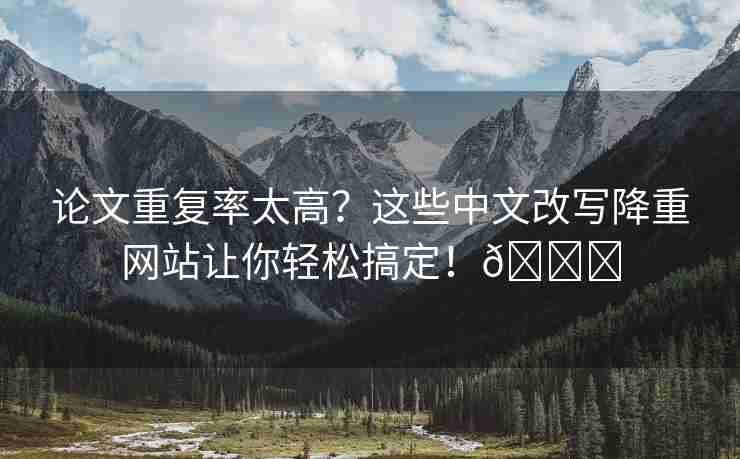 论文重复率太高？这些中文改写降重网站让你轻松搞定！🌈