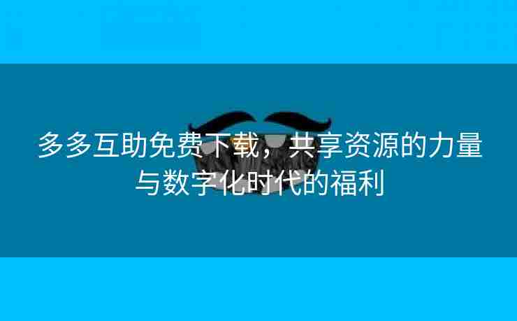 多多互助免费下载，共享资源的力量与数字化时代的福利